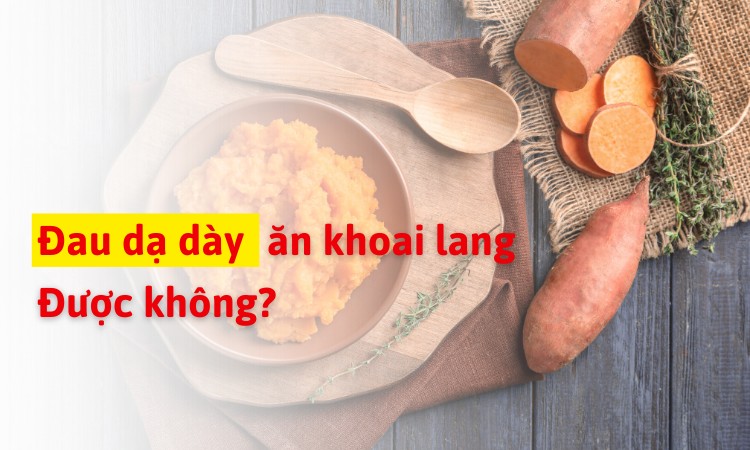 Đau dạ dày ăn khoai lang được không? Cần lưu ý gì khi ăn?